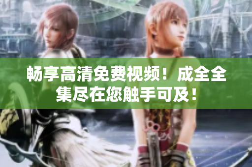 畅享高清免费视频！成全全集尽在您触手可及！