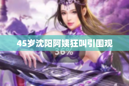 45岁沈阳阿姨狂叫引围观