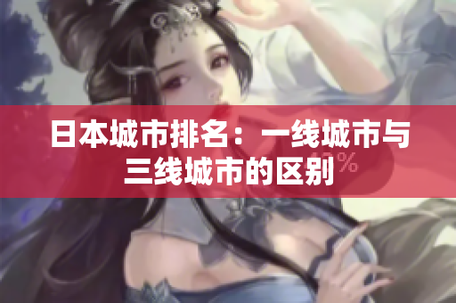 日本城市排名：一线城市与三线城市的区别