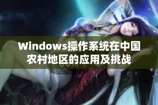 Windows操作系统在中国农村地区的应用及挑战