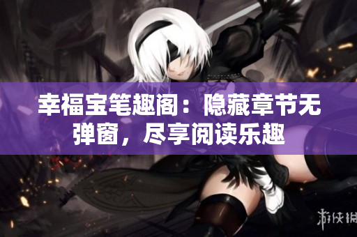 幸福宝笔趣阁：隐藏章节无弹窗，尽享阅读乐趣