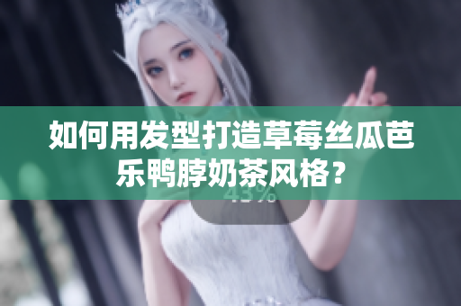 如何用发型打造草莓丝瓜芭乐鸭脖奶茶风格？