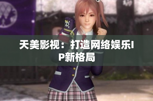 天美影视：打造网络娱乐IP新格局