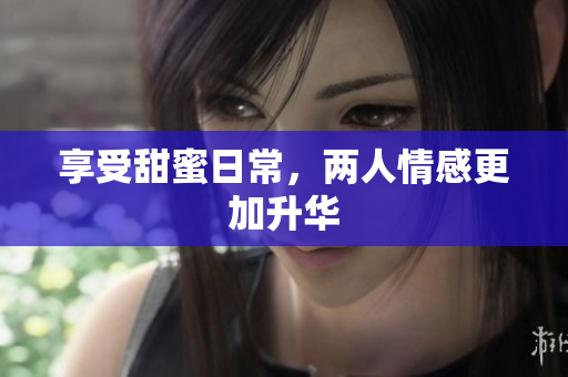 享受甜蜜日常，两人情感更加升华