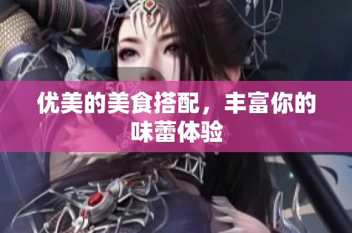 优美的美食搭配，丰富你的味蕾体验