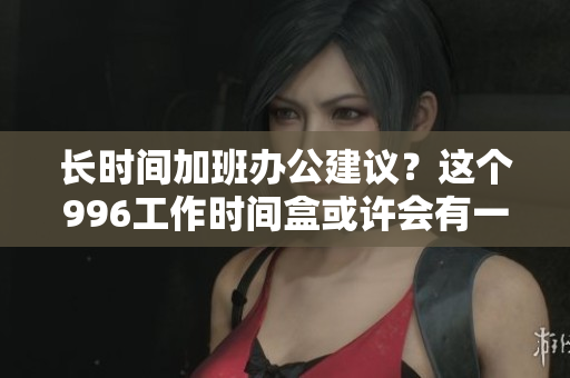 长时间加班办公建议？这个996工作时间盒或许会有一点用！