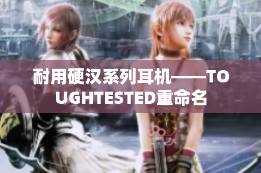 耐用硬汉系列耳机——TOUGHTESTED重命名