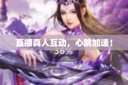 直播真人互动，心跳加速！