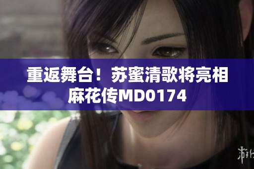 重返舞台！苏蜜清歌将亮相麻花传MD0174