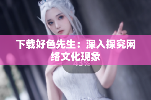 下载好色先生：深入探究网络文化现象