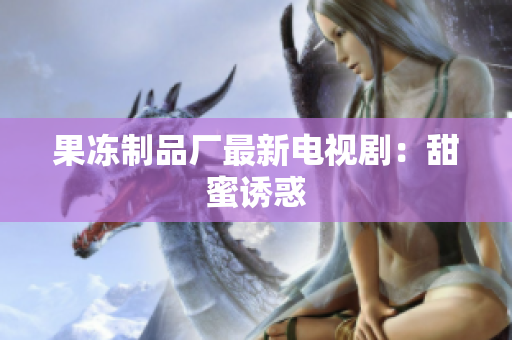 果冻制品厂最新电视剧：甜蜜诱惑