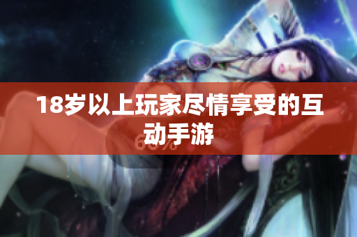 18岁以上玩家尽情享受的互动手游