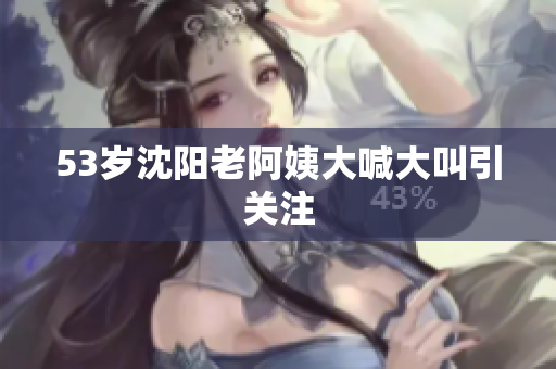 53岁沈阳老阿姨大喊大叫引关注