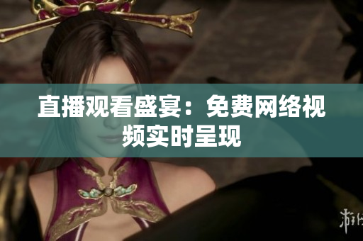 直播观看盛宴：免费网络视频实时呈现