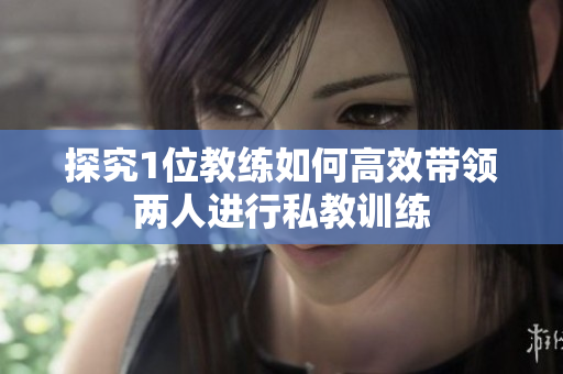 探究1位教练如何高效带领两人进行私教训练