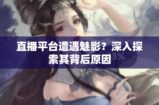 直播平台遭遇魅影？深入探索其背后原因