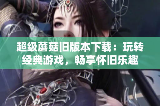 超级蘑菇旧版本下载：玩转经典游戏，畅享怀旧乐趣