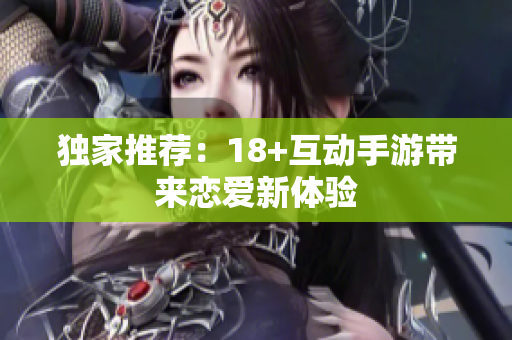 独家推荐：18+互动手游带来恋爱新体验