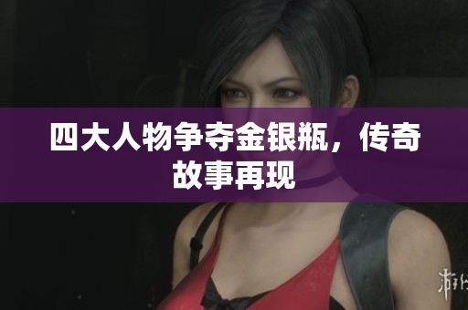 四大人物争夺金银瓶，传奇故事再现