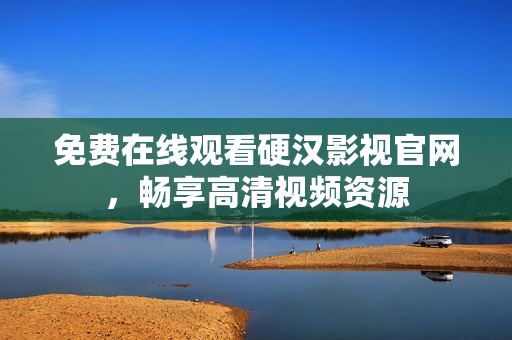 免费在线观看硬汉影视官网，畅享高清视频资源