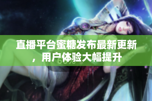 直播平台蜜糖发布最新更新，用户体验大幅提升