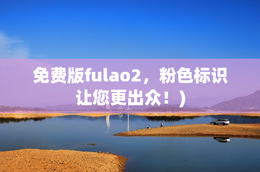 免费版fulao2，粉色标识让您更出众！)