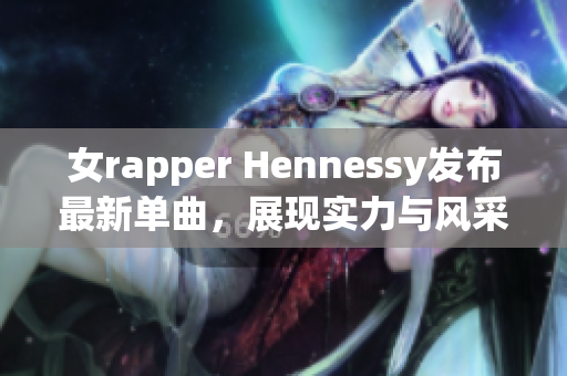 女rapper Hennessy发布最新单曲，展现实力与风采