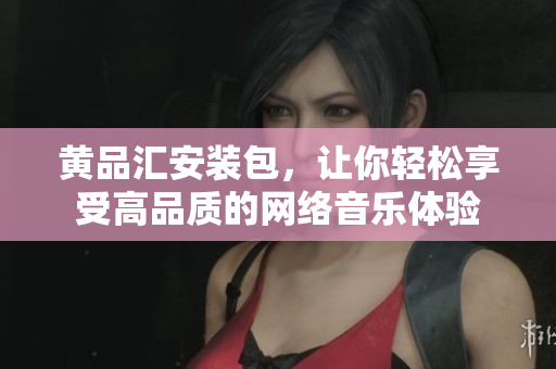 黄品汇安装包，让你轻松享受高品质的网络音乐体验