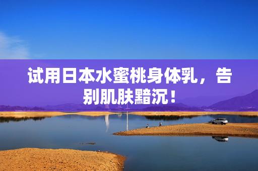试用日本水蜜桃身体乳，告别肌肤黯沉！