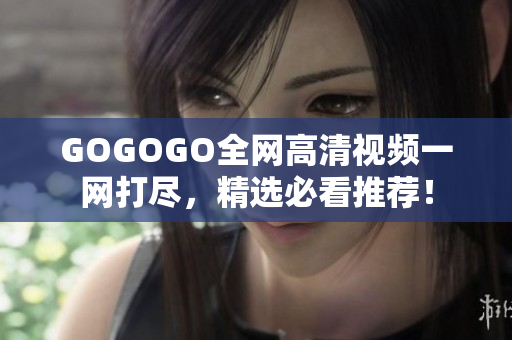 GOGOGO全网高清视频一网打尽，精选必看推荐！