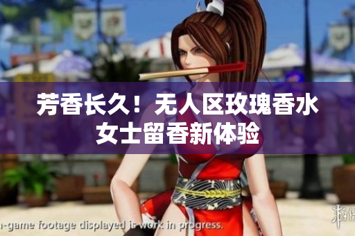 芳香长久！无人区玫瑰香水女士留香新体验