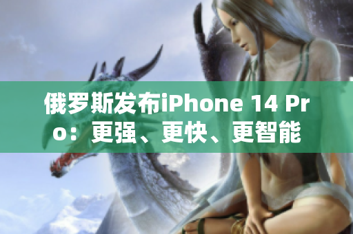 俄罗斯发布iPhone 14 Pro：更强、更快、更智能