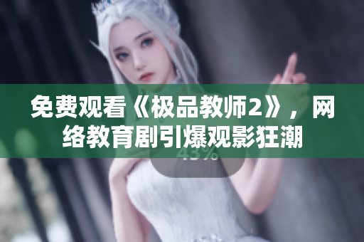 免费观看《极品教师2》，网络教育剧引爆观影狂潮