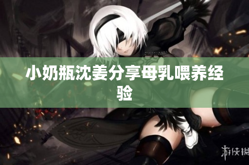 小奶瓶沈姜分享母乳喂养经验