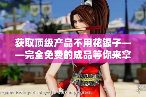 获取顶级产品不用花银子——完全免费的成品等你来拿！