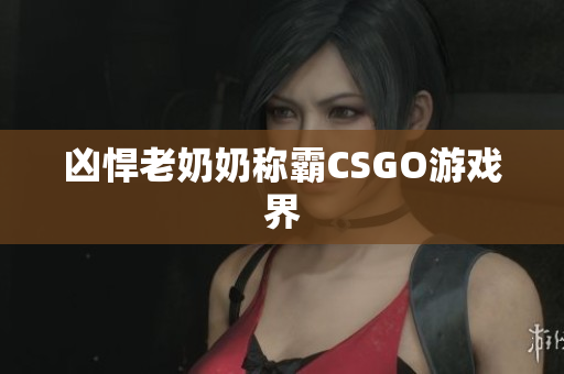 凶悍老奶奶称霸CSGO游戏界