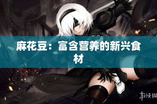 麻花豆：富含营养的新兴食材