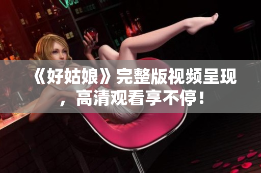 《好姑娘》完整版视频呈现，高清观看享不停！