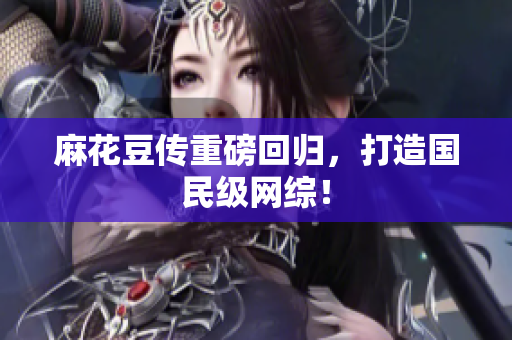麻花豆传重磅回归，打造国民级网综！