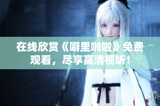 在线欣赏《噼里啪啦》免费观看，尽享高清视听！