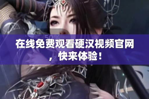 在线免费观看硬汉视频官网，快来体验！