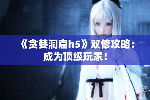 《贪婪洞窟h5》双修攻略：成为顶级玩家！