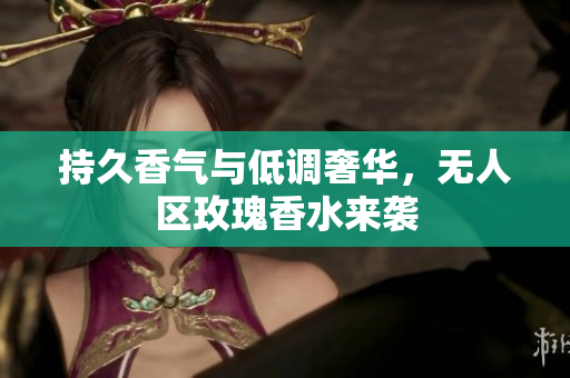 持久香气与低调奢华，无人区玫瑰香水来袭