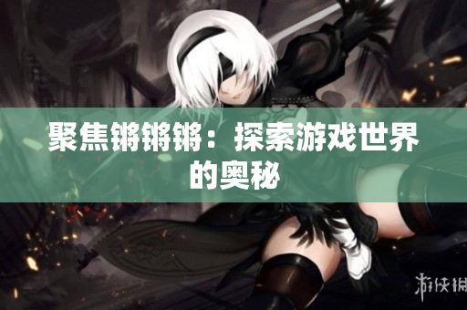 聚焦锵锵锵：探索游戏世界的奥秘