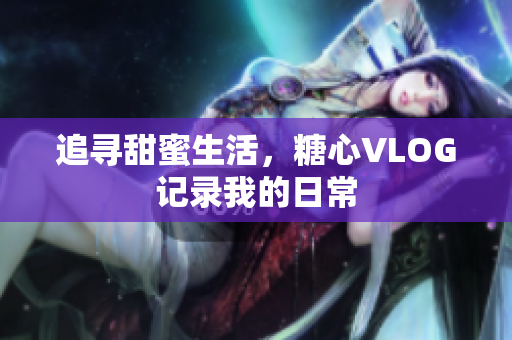 追寻甜蜜生活，糖心VLOG记录我的日常