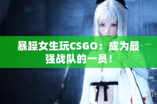 暴躁女生玩CSGO：成为最强战队的一员！