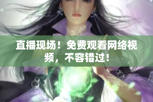 直播现场！免费观看网络视频，不容错过！