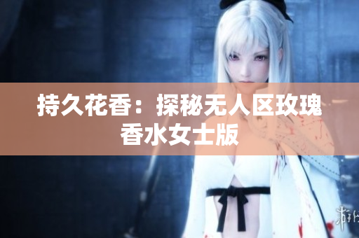 持久花香：探秘无人区玫瑰香水女士版