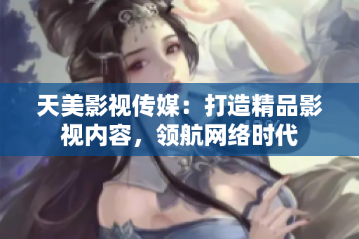 天美影视传媒：打造精品影视内容，领航网络时代