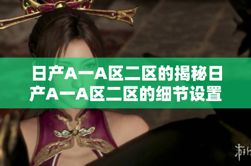 日产A一A区二区的揭秘日产A一A区二区的细节设置